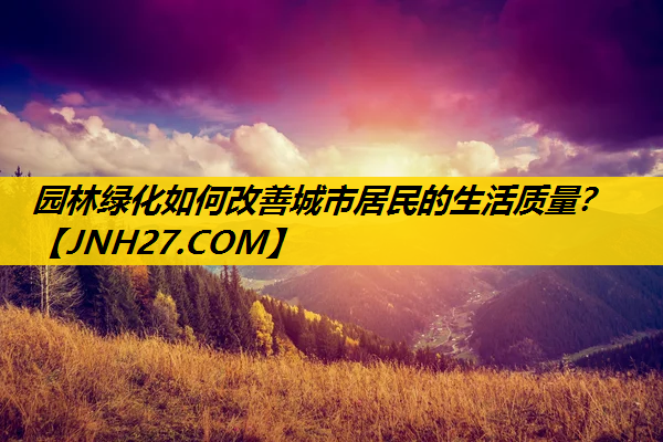 园林绿化如何改善城市居民的生活质量？