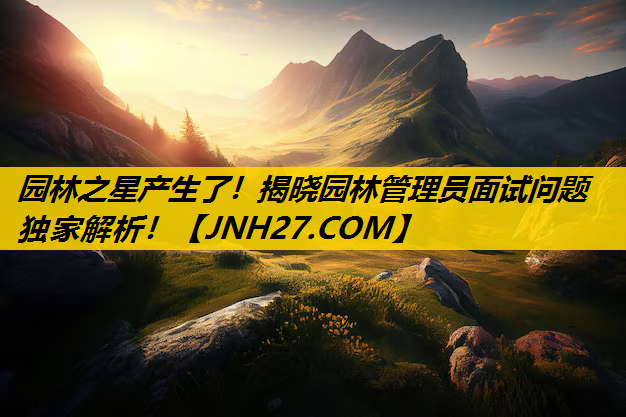 园林之星产生了！揭晓园林管理员面试问题独家解析！