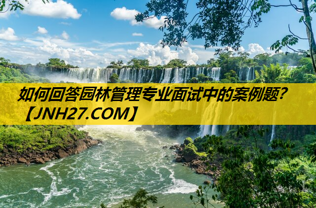 如何回答园林管理专业面试中的案例题？