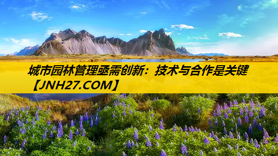 城市园林管理亟需创新：技术与合作是关键