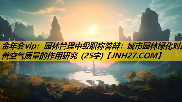 园林管理中级职称答辩：城市园林绿化对改善空气质量的作用研究 (25字)