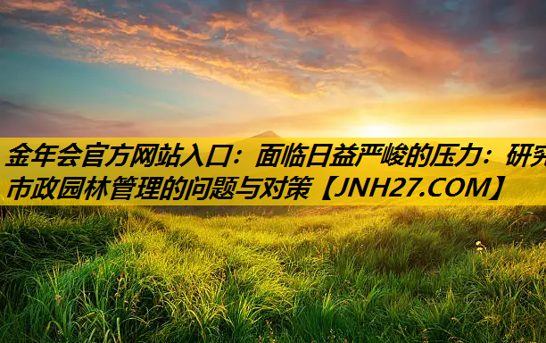 面临日益严峻的压力：研究市政园林管理的问题与对策