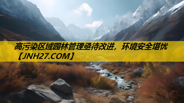 高污染区域园林管理亟待改进，环境安全堪忧