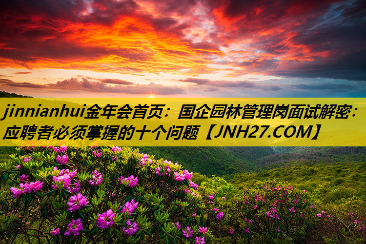 国企园林管理岗面试解密：应聘者必须掌握的十个问题