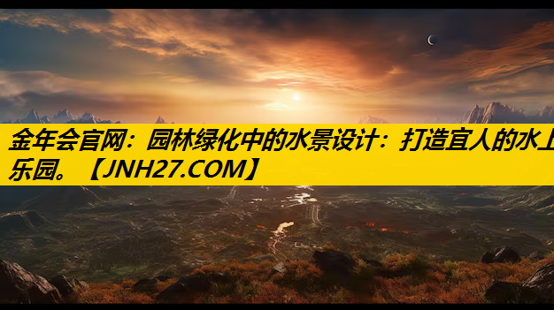 园林绿化中的水景设计：打造宜人的水上乐园。