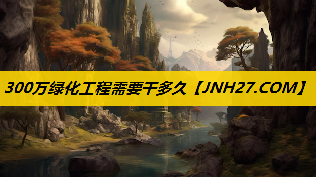 300万绿化工程需要干多久