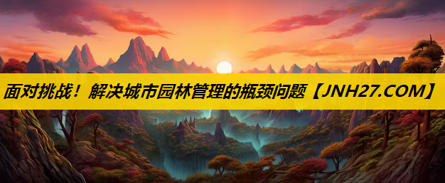 面对挑战！解决城市园林管理的瓶颈问题