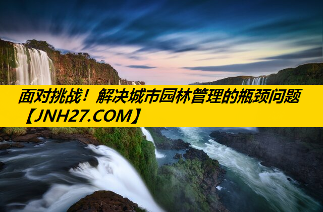 面对挑战！解决城市园林管理的瓶颈问题