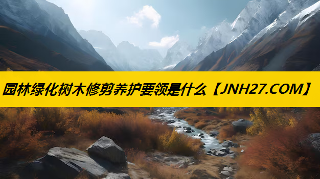 园林绿化树木修剪养护要领是什么