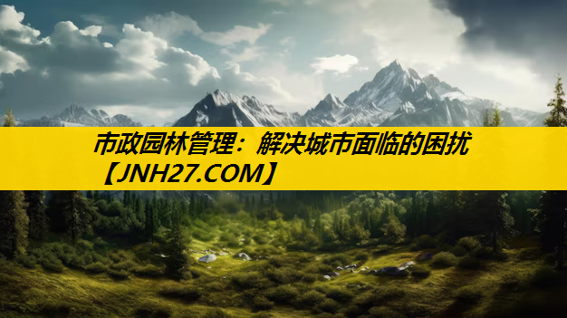 市政园林管理：解决城市面临的困扰