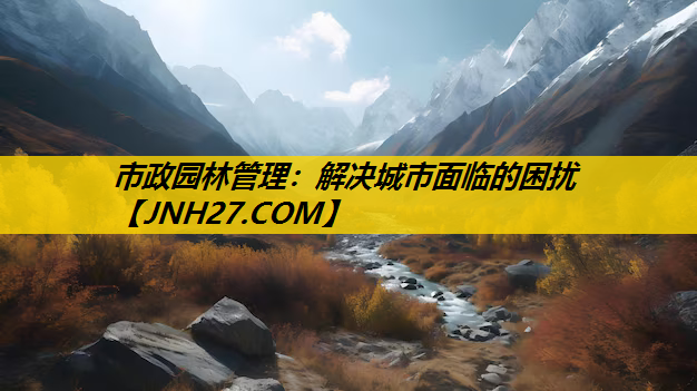 市政园林管理：解决城市面临的困扰
