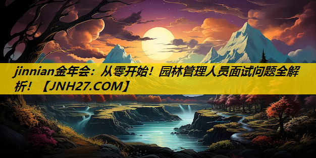 从零开始！园林管理人员面试问题全解析！