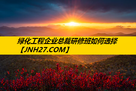 绿化工程企业总裁研修班如何选择